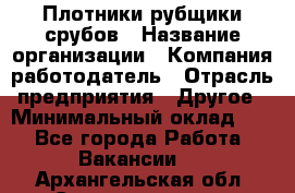 Плотники-рубщики срубов › Название организации ­ Компания-работодатель › Отрасль предприятия ­ Другое › Минимальный оклад ­ 1 - Все города Работа » Вакансии   . Архангельская обл.,Северодвинск г.